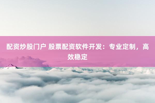 配资炒股门户 股票配资软件开发：专业定制，高效稳定
