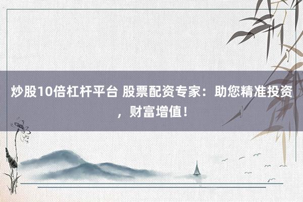 炒股10倍杠杆平台 股票配资专家:助您精准投资,财富增值!