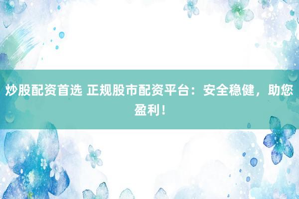 炒股配资首选 正规股市配资平台：安全稳健，助您盈利！