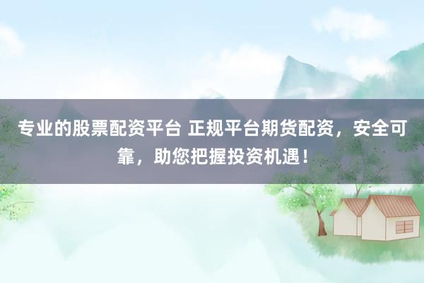 专业的股票配资平台 正规平台期货配资，安全可靠，助您把握投资机遇！
