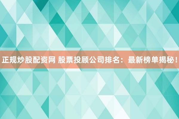 正规炒股配资网 股票投顾公司排名：最新榜单揭秘！