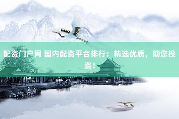 配资门户网 国内配资平台排行：精选优质，助您投资！