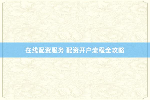 在线配资服务 配资开户流程全攻略