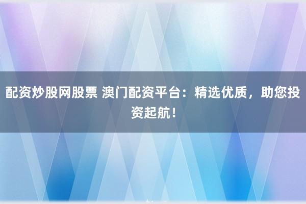 配资炒股网股票 澳门配资平台：精选优质，助您投资起航！