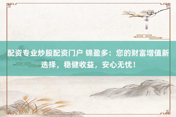 配资专业炒股配资门户 锦盈多：您的财富增值新选择，稳健收益，安心无忧！