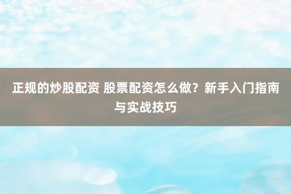 正规的炒股配资 股票配资怎么做？新手入门指南与实战技巧