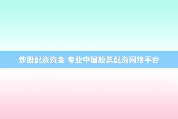 炒股配资资金 专业中国股票配资网络平台