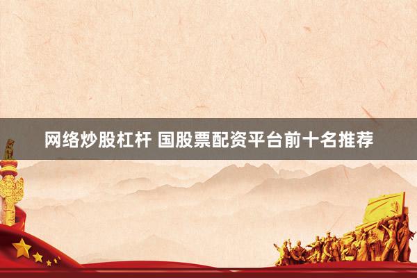 网络炒股杠杆 国股票配资平台前十名推荐