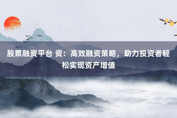 股票融资平台 资：高效融资策略，助力投资者轻松实现资产增值