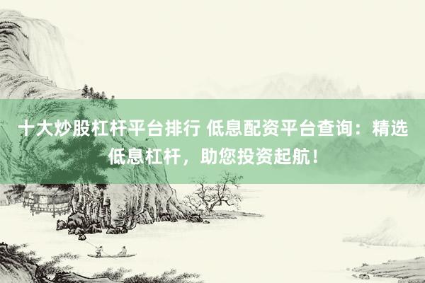 十大炒股杠杆平台排行 低息配资平台查询：精选低息杠杆，助您投资起航！