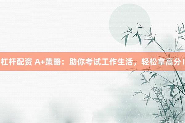 杠杆配资 A+策略：助你考试工作生活，轻松拿高分！