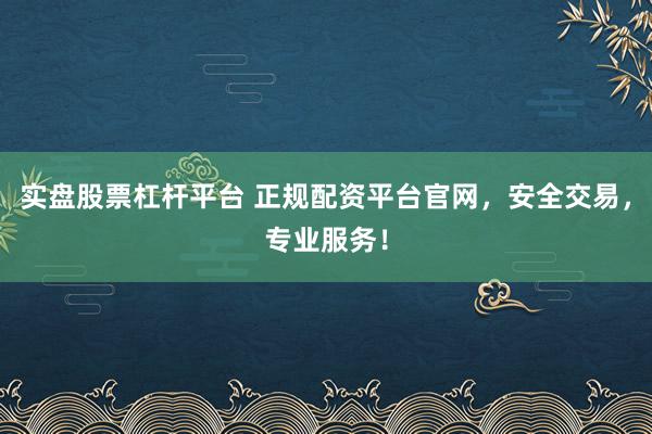 实盘股票杠杆平台 正规配资平台官网，安全交易，专业服务！