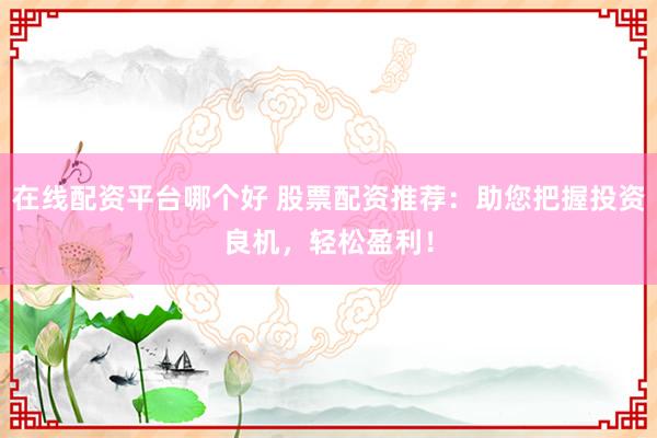 在线配资平台哪个好 股票配资推荐：助您把握投资良机，轻松盈利！