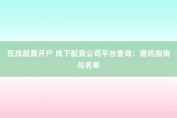 在线股票开户 线下配资公司平台查询：避坑指南与名单