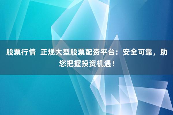 股票行情 正规大型股票配资平台:安全可靠,助您把握投资机遇!