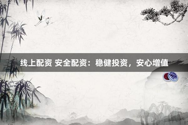 线上配资 安全配资：稳健投资，安心增值