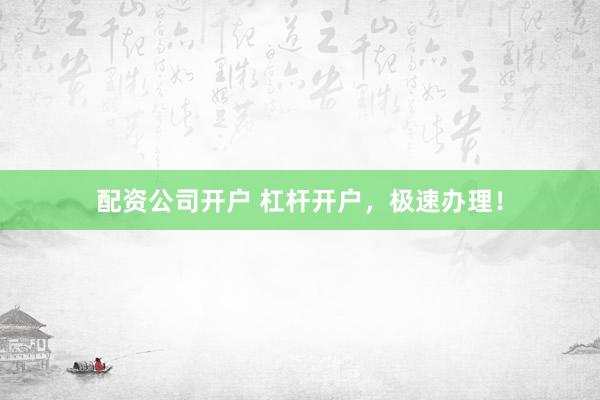 配资公司开户 杠杆开户，极速办理！