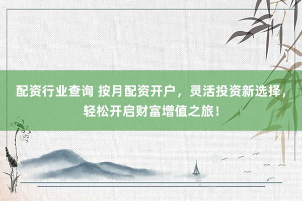 配资行业查询 按月配资开户，灵活投资新选择，轻松开启财富增值之旅！