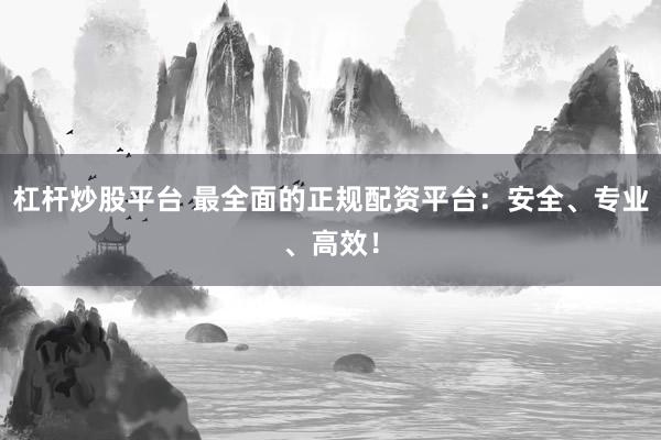 杠杆炒股平台 最全面的正规配资平台：安全、专业、高效！