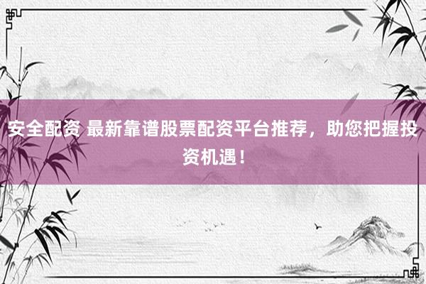 安全配资 最新靠谱股票配资平台推荐，助您把握投资机遇！