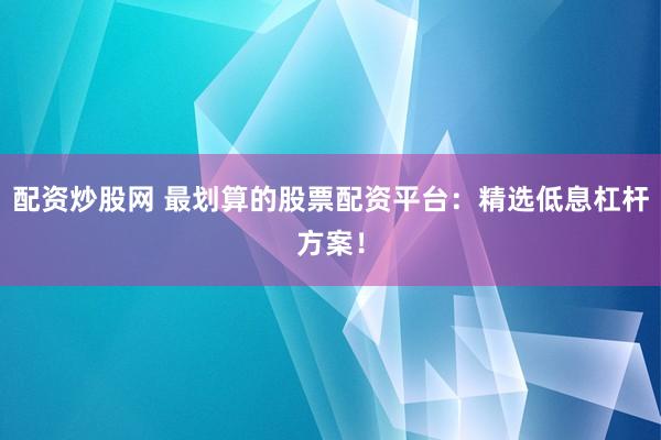配资炒股网 最划算的股票配资平台：精选低息杠杆方案！