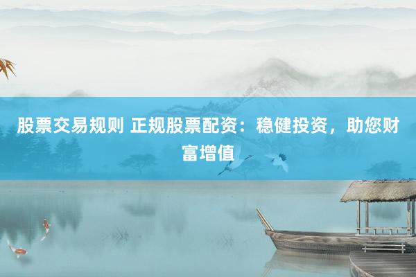 股票交易规则 正规股票配资：稳健投资，助您财富增值