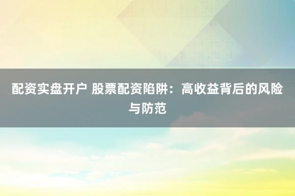 配资实盘开户 股票配资陷阱:高收益背后的风险与防范