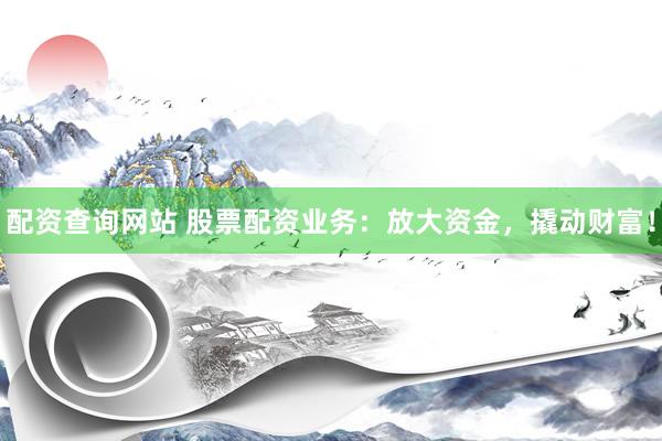 配资查询网站 股票配资业务：放大资金，撬动财富！