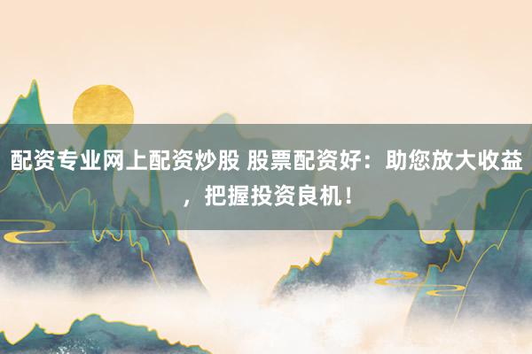 配资专业网上配资炒股 股票配资好：助您放大收益，把握投资良机！
