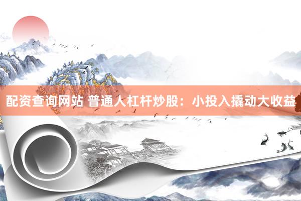 配资查询网站 普通人杠杆炒股：小投入撬动大收益