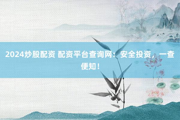 2024炒股配资 配资平台查询网：安全投资，一查便知！