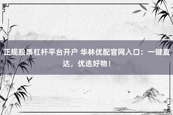 正规股票杠杆平台开户 华林优配官网入口：一键直达，优选好物！