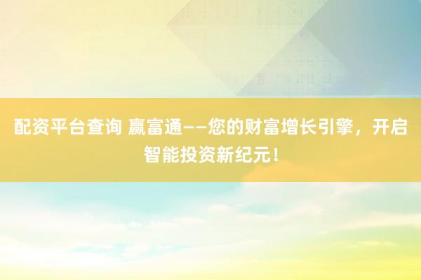 配资平台查询 赢富通——您的财富增长引擎，开启智能投资新纪元！