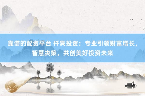 靠谱的配资平台 仟隽投资：专业引领财富增长，智慧决策，共创美好投资未来