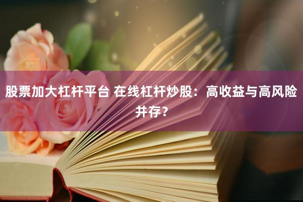 股票加大杠杆平台 在线杠杆炒股：高收益与高风险并存？