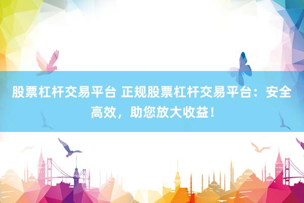 股票杠杆交易平台 正规股票杠杆交易平台：安全高效，助您放大收益！