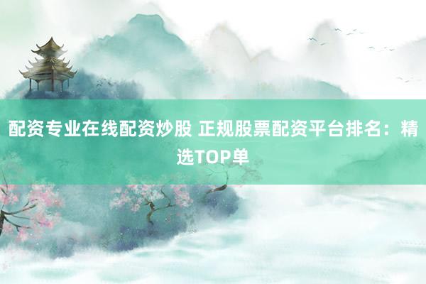 配资专业在线配资炒股 正规股票配资平台排名：精选TOP单