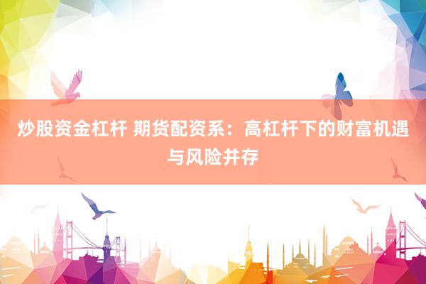 炒股资金杠杆 期货配资系：高杠杆下的财富机遇与风险并存