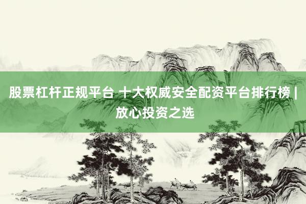 股票杠杆正规平台 十大权威安全配资平台排行榜 | 放心投资之选