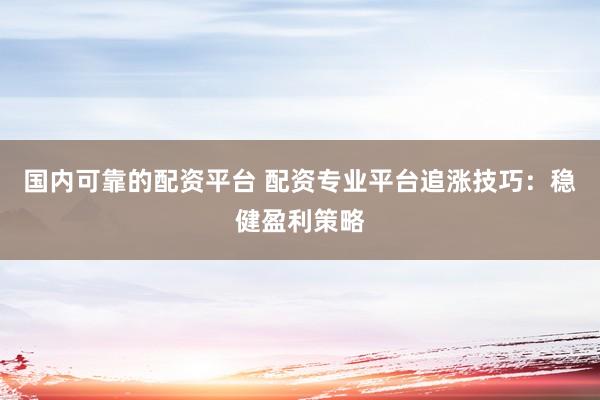 国内可靠的配资平台 配资专业平台追涨技巧：稳健盈利策略