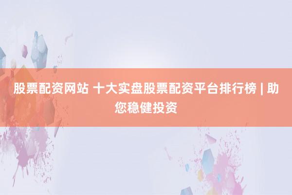 股票配资网站 十大实盘股票配资平台排行榜 | 助您稳健投资