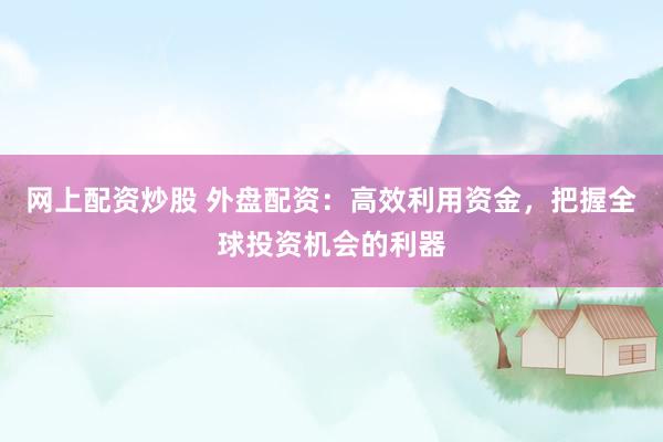 网上配资炒股 外盘配资：高效利用资金，把握全球投资机会的利器
