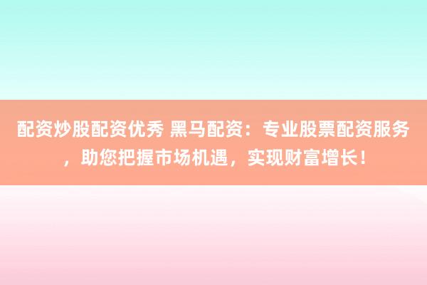 配资炒股配资优秀 黑马配资：专业股票配资服务，助您把握市场机遇，实现财富增长！