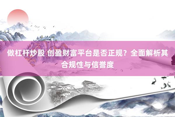 做杠杆炒股 创盈财富平台是否正规？全面解析其合规性与信誉度