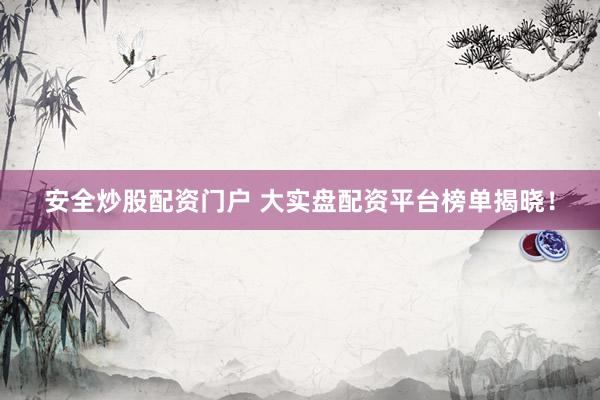 安全炒股配资门户 大实盘配资平台榜单揭晓！