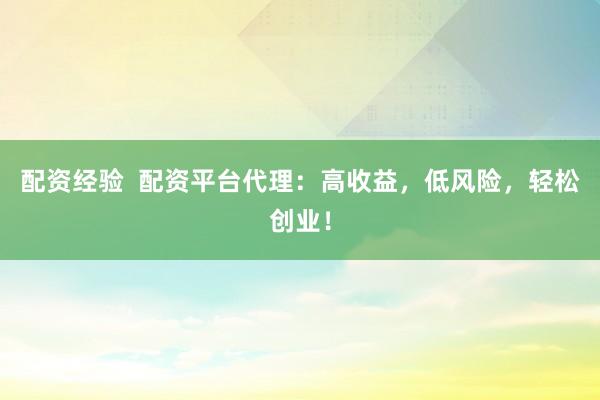 配资经验  配资平台代理：高收益，低风险，轻松创业！