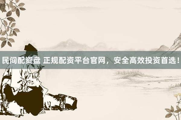 民间配资盘 正规配资平台官网，安全高效投资首选！