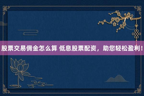 股票交易佣金怎么算 低息股票配资，助您轻松盈利！