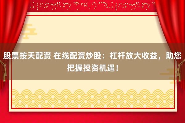 股票按天配资 在线配资炒股：杠杆放大收益，助您把握投资机遇！
