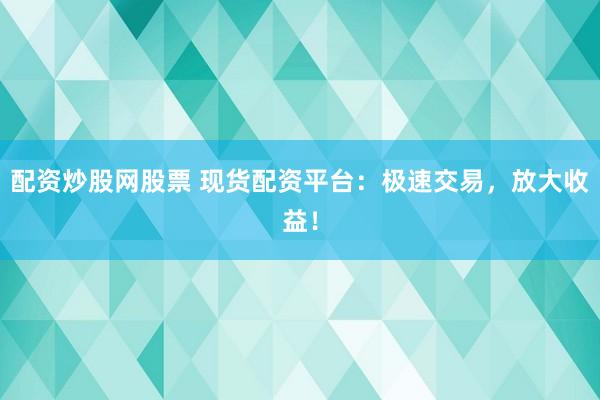 配资炒股网股票 现货配资平台：极速交易，放大收益！